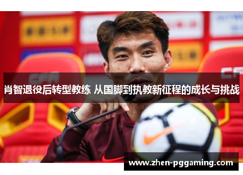 肖智退役后转型教练 从国脚到执教新征程的成长与挑战