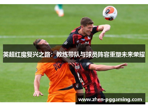 英超红魔复兴之路：教练带队与球员阵容重塑未来荣耀