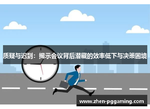 质疑与迟到：揭示会议背后潜藏的效率低下与决策困境