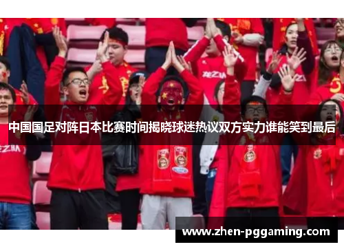 中国国足对阵日本比赛时间揭晓球迷热议双方实力谁能笑到最后
