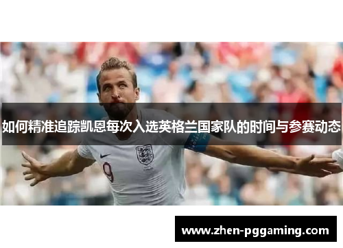 如何精准追踪凯恩每次入选英格兰国家队的时间与参赛动态