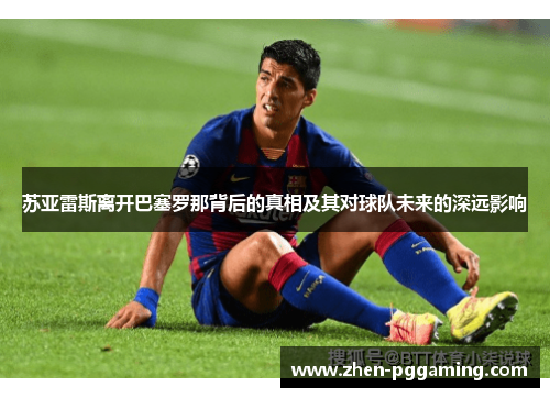 苏亚雷斯离开巴塞罗那背后的真相及其对球队未来的深远影响