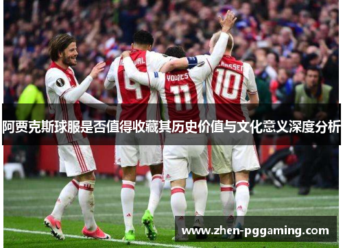阿贾克斯球服是否值得收藏其历史价值与文化意义深度分析