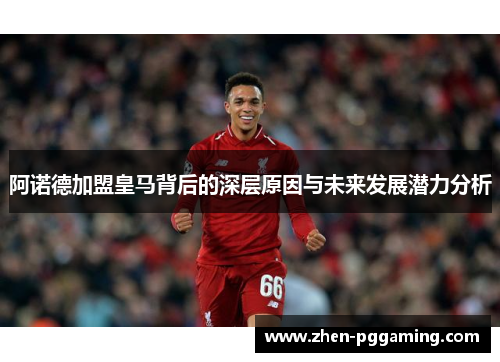 阿诺德加盟皇马背后的深层原因与未来发展潜力分析