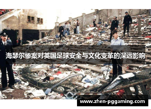 海瑟尔惨案对英国足球安全与文化变革的深远影响 海瑟尔惨案对英国足球安全与文化变革的深远影响