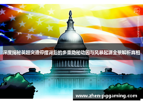 深度揭秘英超突遭停摆背后的多重隐秘动因与风暴起源全景解析真相