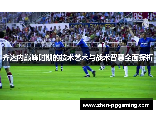 齐达内巅峰时期的技术艺术与战术智慧全面探析