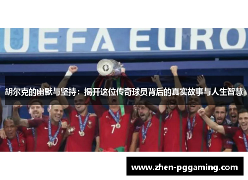 胡尔克的幽默与坚持：揭开这位传奇球员背后的真实故事与人生智慧