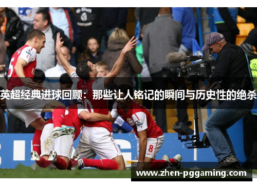 英超经典进球回顾：那些让人铭记的瞬间与历史性的绝杀