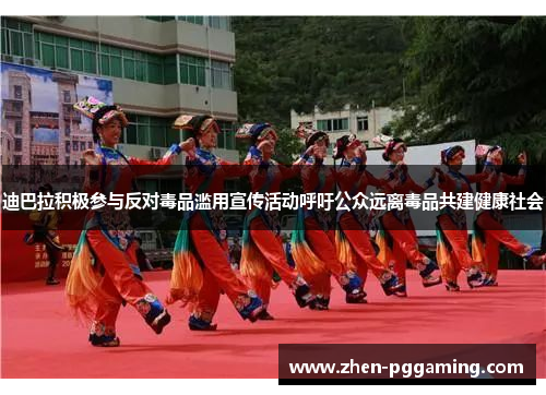 迪巴拉积极参与反对毒品滥用宣传活动呼吁公众远离毒品共建健康社会