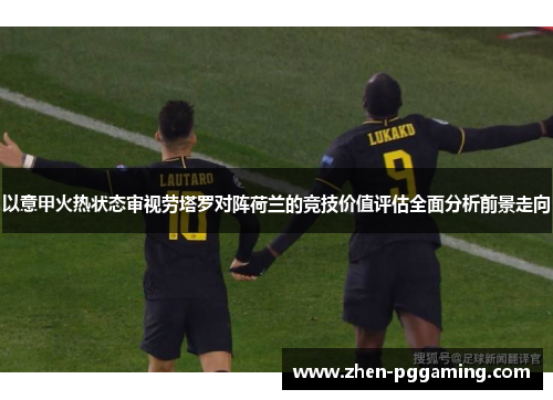 以意甲火热状态审视劳塔罗对阵荷兰的竞技价值评估全面分析前景走向