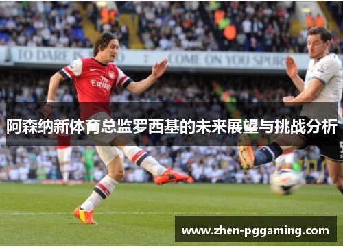 阿森纳新体育总监罗西基的未来展望与挑战分析