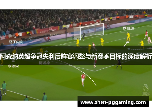 阿森纳英超争冠失利后阵容调整与新赛季目标的深度解析