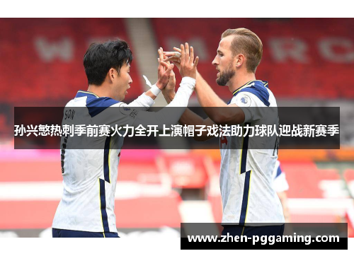 孙兴慜热刺季前赛火力全开上演帽子戏法助力球队迎战新赛季