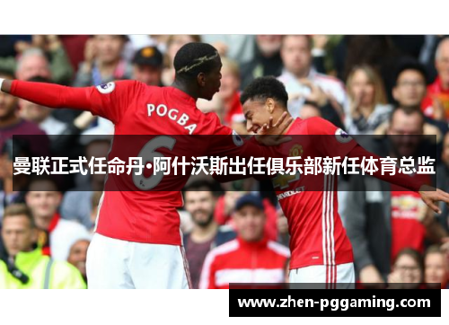 曼联正式任命丹·阿什沃斯出任俱乐部新任体育总监