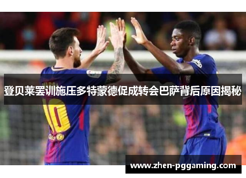 登贝莱罢训施压多特蒙德促成转会巴萨背后原因揭秘 登贝莱罢训施压多特蒙德促成转会巴萨背后原因揭秘