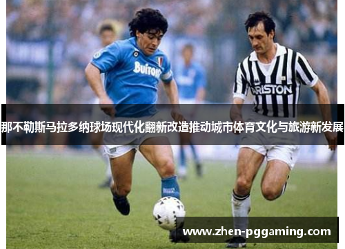 那不勒斯马拉多纳球场现代化翻新改造推动城市体育文化与旅游新发展