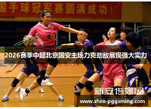 2026赛季中超北京国安主场力克劲敌展现强大实力