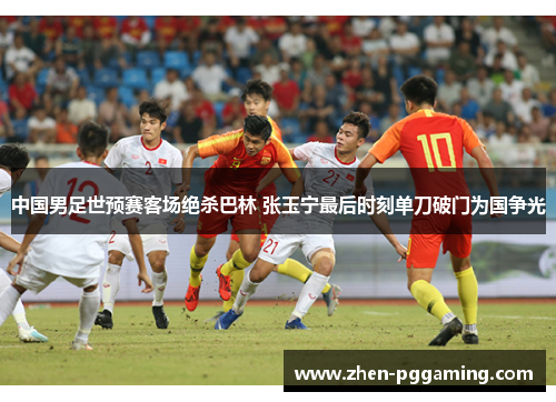 中国男足世预赛客场绝杀巴林 张玉宁最后时刻单刀破门为国争光