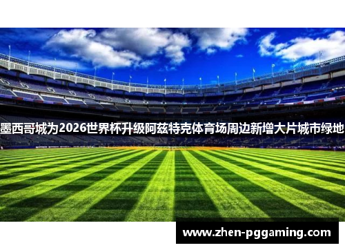 墨西哥城为2026世界杯升级阿兹特克体育场周边新增大片城市绿地