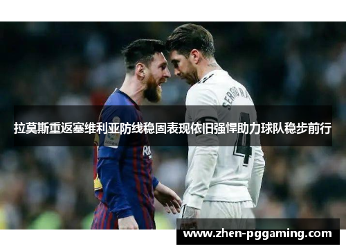 拉莫斯重返塞维利亚防线稳固表现依旧强悍助力球队稳步前行