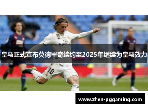 皇马正式宣布莫德里奇续约至2025年继续为皇马效力